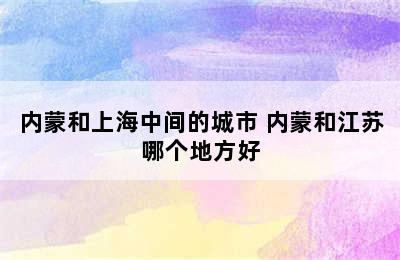 内蒙和上海中间的城市 内蒙和江苏哪个地方好